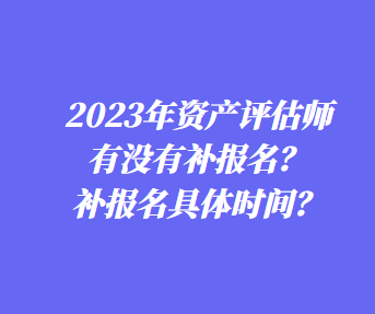 ?2023年資產(chǎn)評估師有沒有補(bǔ)報名？補(bǔ)報名具體時間？