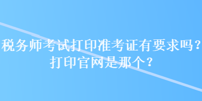 稅務(wù)師考試打印準(zhǔn)考證有要求嗎？打印官網(wǎng)是那個(gè)？