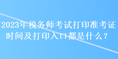 2023年稅務(wù)師考試打印準(zhǔn)考證時(shí)間及打印入口都是什么？