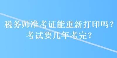 稅務(wù)師準(zhǔn)考證能重新打印嗎？考試要幾年考完？
