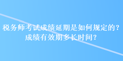 稅務師考試成績延期是如何規(guī)定的？成績有效期多長時間？