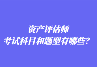 資產(chǎn)評估師考試科目和題型有哪些？
