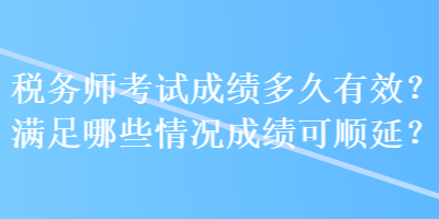 稅務(wù)師考試成績多久有效？滿足哪些情況成績可順延？