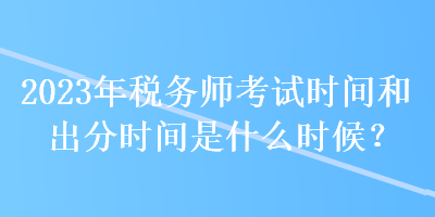 2023年稅務師考試時間和出分時間是什么時候？