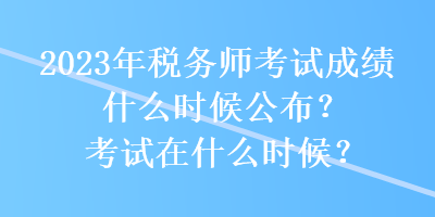 2023年稅務師考試成績什么時候公布？考試在什么時候？