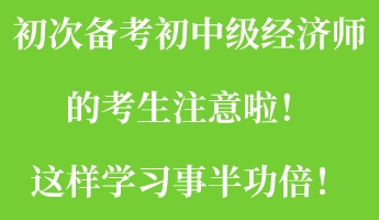 初次備考初中級經(jīng)濟(jì)師的考生注意啦！這樣學(xué)習(xí)事半功倍！