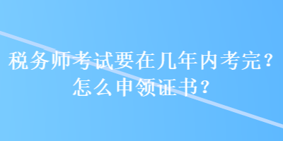 稅務師考試要在幾年內考完？怎么申領證書？