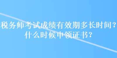 稅務師考試成績有效期多長時間？什么時候申領證書？