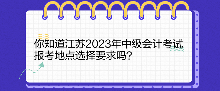 你知道江蘇2023年中級會計考試報考地點選擇要求嗎？