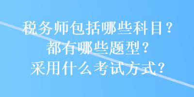 稅務(wù)師包括哪些科目？都有哪些題型？采用什么考試方式？