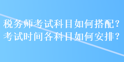 稅務(wù)師考試科目如何搭配？考試時間各科目如何安排？