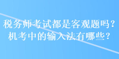 稅務(wù)師考試都是客觀題嗎？機(jī)考中的輸入法有哪些？
