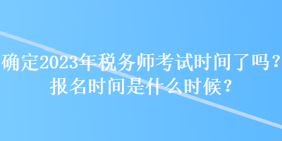 確定2023年稅務(wù)師考試時(shí)間了嗎？報(bào)名時(shí)間是什么時(shí)候？