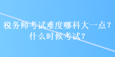 稅務(wù)師考試難度哪科大一點(diǎn)？什么時(shí)候考試？
