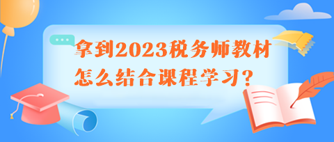 拿到2023稅務(wù)師教材怎么結(jié)合課程學(xué)習(xí)呢？