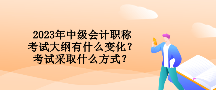 2023年中級會計職稱考試大綱有什么變化？考試采取什么方式？