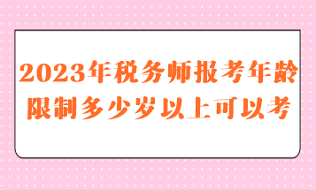 2023年稅務師報考年齡限制多少歲以上可以考呢？