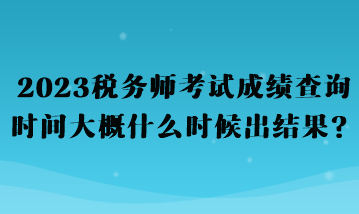 2023稅務師考試成績查詢時間大概什么時候出結(jié)果