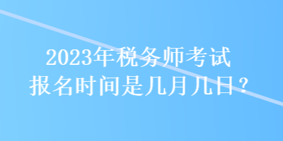 2023年稅務(wù)師考試報(bào)名時(shí)間是幾月幾日？