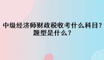 中級(jí)經(jīng)濟(jì)師財(cái)政稅收考什么科目？題型是什么？
