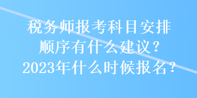 稅務(wù)師報(bào)考科目安排順序有什么建議？2023年什么時(shí)候報(bào)名？