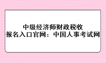 中級經(jīng)濟(jì)師財(cái)政稅收報(bào)名入口官網(wǎng)：中國人事考試網(wǎng)