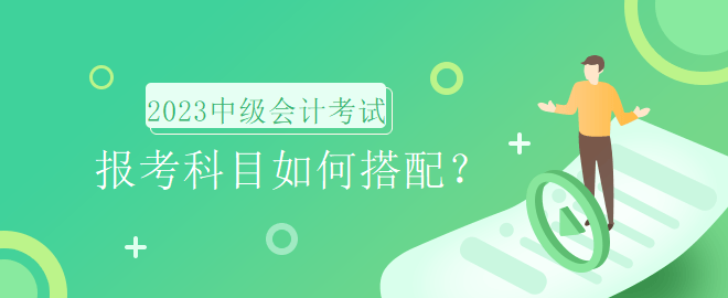 2023年中級會計考試報名時間即將到來，報考科目如何搭配？