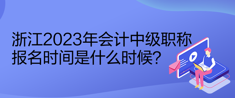 浙江2023年會計中級職稱報名時間是什么時候？