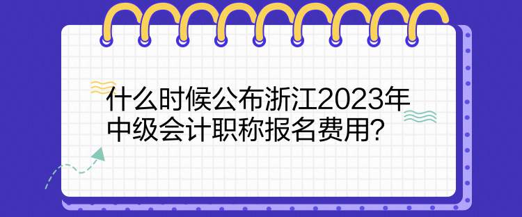 什么時候公布浙江2023年中級會計職稱報名費(fèi)用？