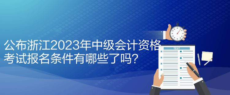 公布浙江2023年中級會計資格考試報名條件有哪些了嗎？
