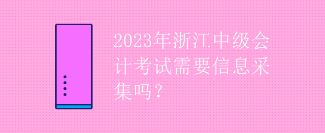 2023年浙江中級(jí)會(huì)計(jì)考試需要信息采集嗎？