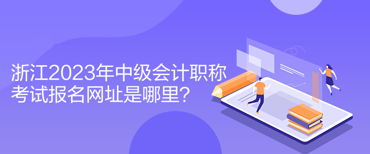 浙江2023年中級(jí)會(huì)計(jì)職稱考試報(bào)名網(wǎng)址是哪里？