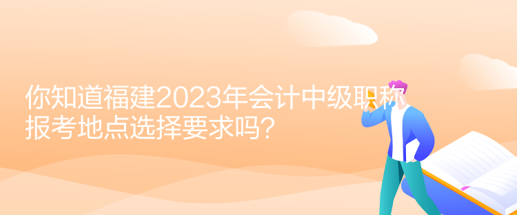 你知道福建2023年會(huì)計(jì)中級(jí)職稱報(bào)考地點(diǎn)選擇要求嗎？