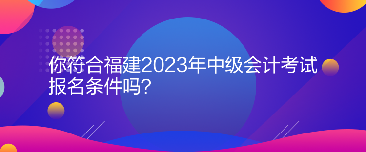 你符合福建2023年中級(jí)會(huì)計(jì)考試報(bào)名條件嗎？