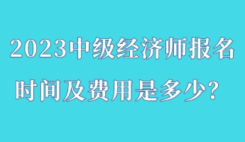 2023中級(jí)經(jīng)濟(jì)師報(bào)名時(shí)間及費(fèi)用是多少？