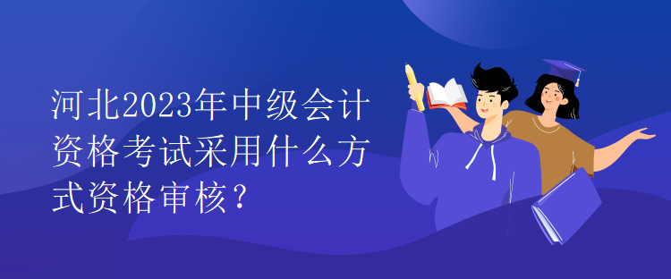 河北2023年中級會計資格考試采用什么方式資格審核？