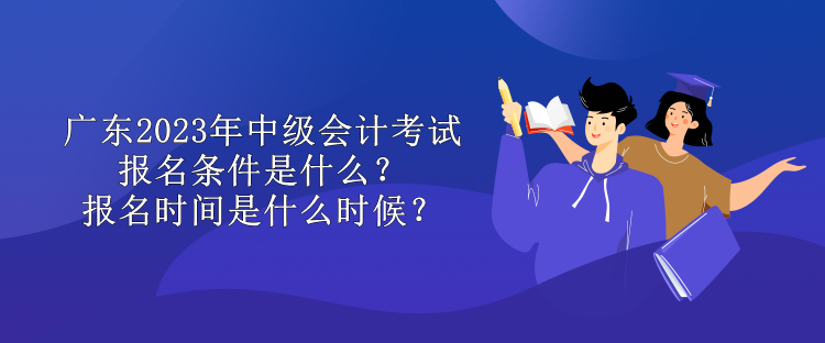 廣東2023年中級會計(jì)考試報名條件是什么？報名時間是什么時候？