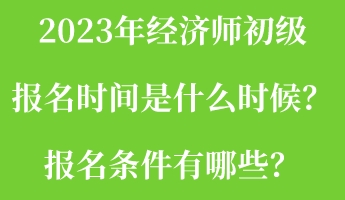 2023年經(jīng)濟師初級報名時間是什么時候？報名條件有哪些？