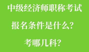 中級(jí)經(jīng)濟(jì)師職稱考試報(bào)名條件是什么？考哪幾科？