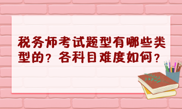 稅務(wù)師考試題型有哪些類型的？2023年各科目難度怎樣？