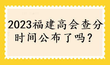 2023福建高會(huì)查分時(shí)間公布了嗎？