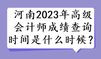 河南2023年高級(jí)會(huì)計(jì)師成績(jī)查詢時(shí)間是什么時(shí)候？
