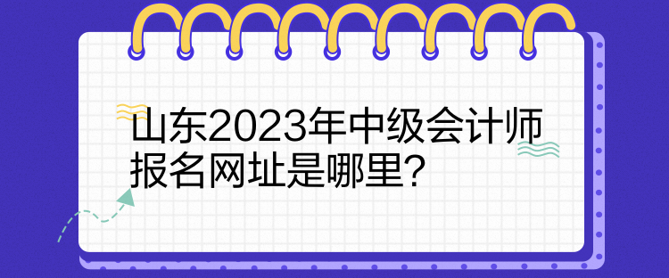 山東2023年中級會計師報名網(wǎng)址是哪里？