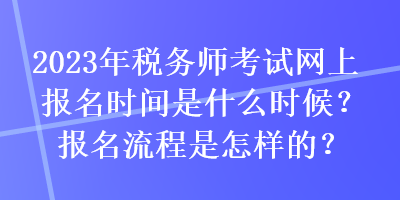 2023年稅務(wù)師考試網(wǎng)上報(bào)名時(shí)間是什么時(shí)候？報(bào)名流程是怎樣的？