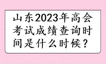 山東2023年高會考試成績查詢時間是什么時候？