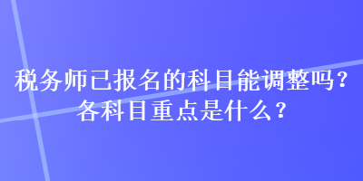 稅務(wù)師已報名的科目能調(diào)整嗎？各科目重點是什么？