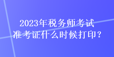 2023年稅務師考試準考證什么時候打??？