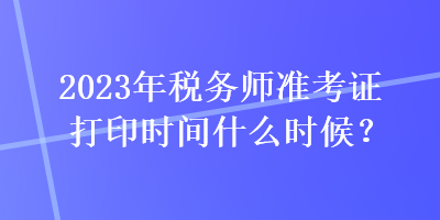 2023年稅務(wù)師準(zhǔn)考證打印時間什么時候？