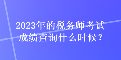2023年的稅務(wù)師考試成績查詢什么時(shí)候？