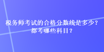 稅務(wù)師考試的合格分?jǐn)?shù)線是多少？都考哪些科目？